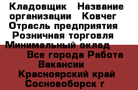 Кладовщик › Название организации ­ Ковчег › Отрасль предприятия ­ Розничная торговля › Минимальный оклад ­ 25 000 - Все города Работа » Вакансии   . Красноярский край,Сосновоборск г.